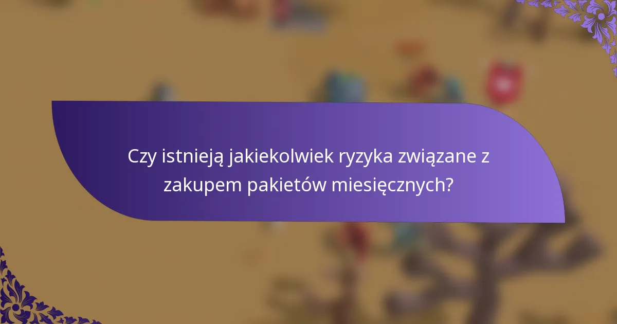 Czy istnieją jakiekolwiek ryzyka związane z zakupem pakietów miesięcznych?