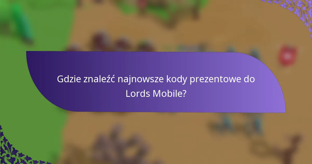 Gdzie znaleźć najnowsze kody prezentowe do Lords Mobile?