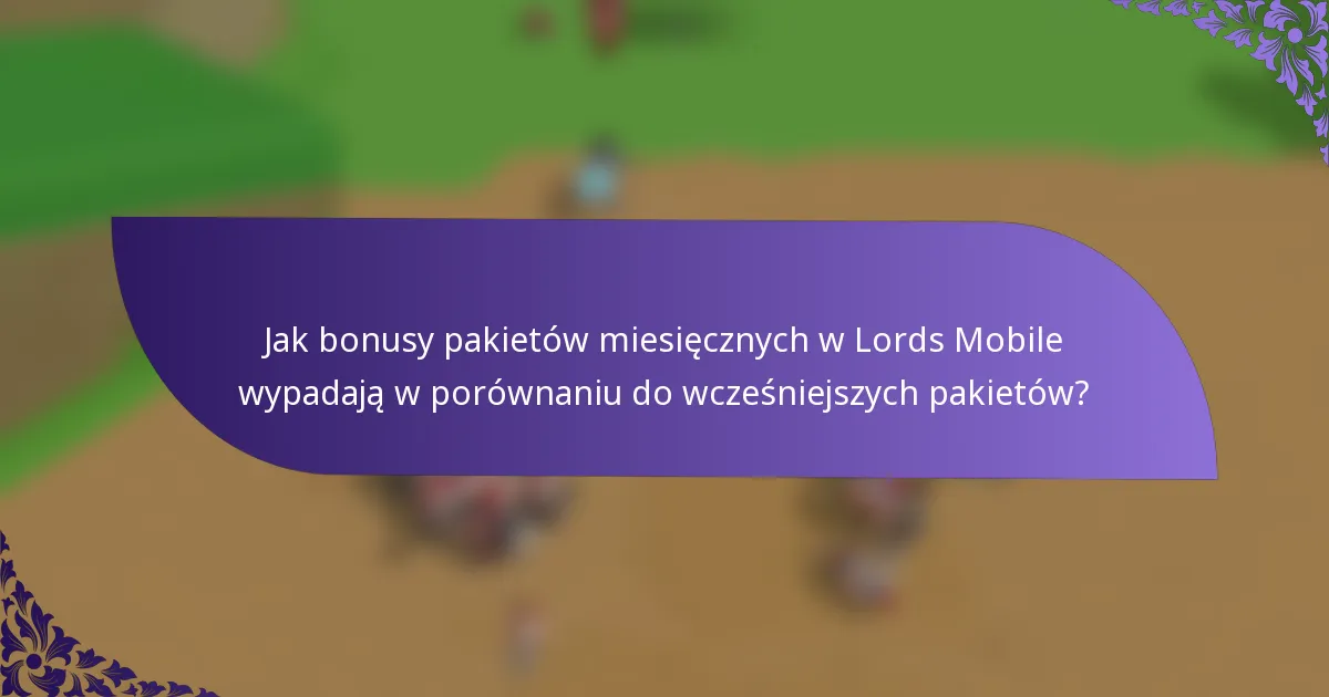 Jak bonusy pakietów miesięcznych w Lords Mobile wypadają w porównaniu do wcześniejszych pakietów?