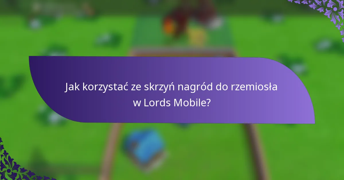 Jak korzystać ze skrzyń nagród do rzemiosła w Lords Mobile?