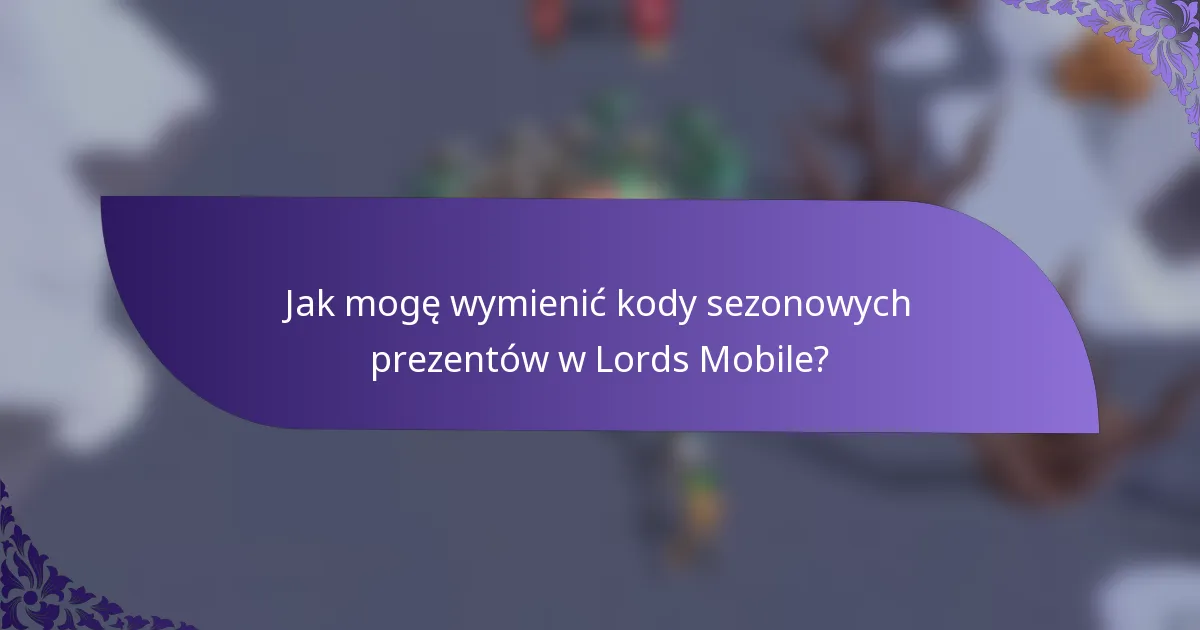 Jak mogę wymienić kody sezonowych prezentów w Lords Mobile?