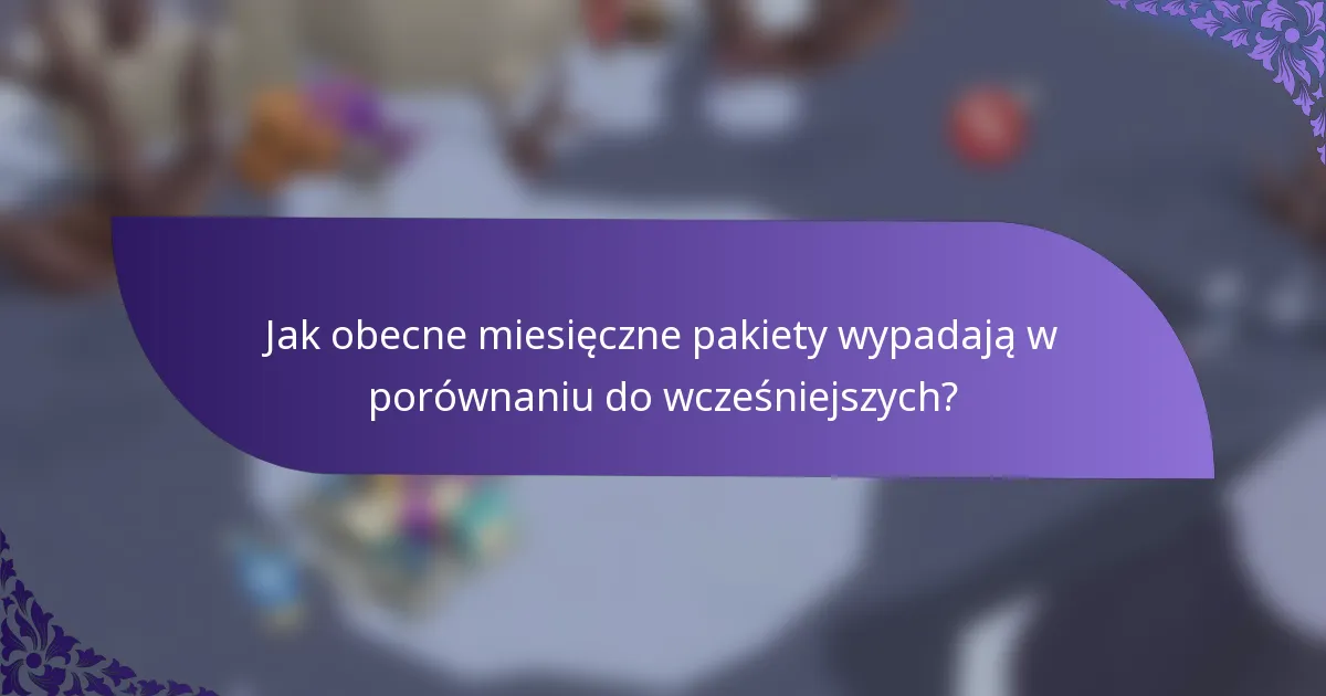 Jak obecne miesięczne pakiety wypadają w porównaniu do wcześniejszych?