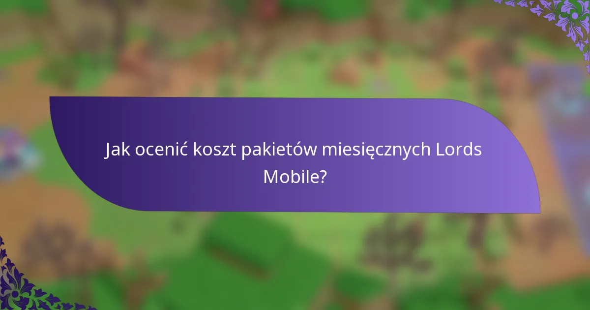 Jak ocenić koszt pakietów miesięcznych Lords Mobile?