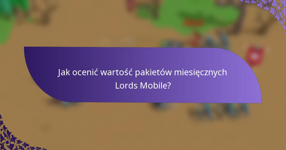 Jak ocenić wartość pakietów miesięcznych Lords Mobile?