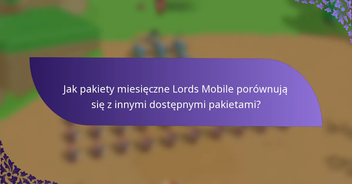 Jak pakiety miesięczne Lords Mobile porównują się z innymi dostępnymi pakietami?