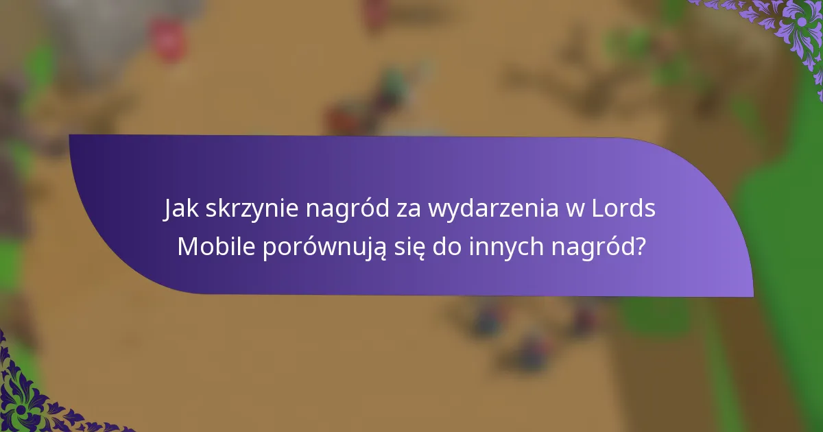 Jak skrzynie nagród za wydarzenia w Lords Mobile porównują się do innych nagród?
