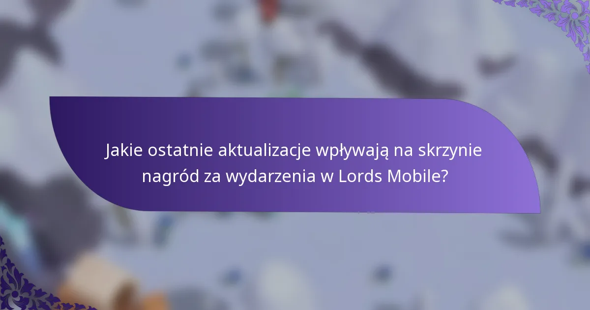 Jakie ostatnie aktualizacje wpływają na skrzynie nagród za wydarzenia w Lords Mobile?