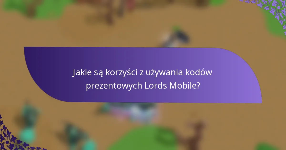 Jakie są korzyści z używania kodów prezentowych Lords Mobile?