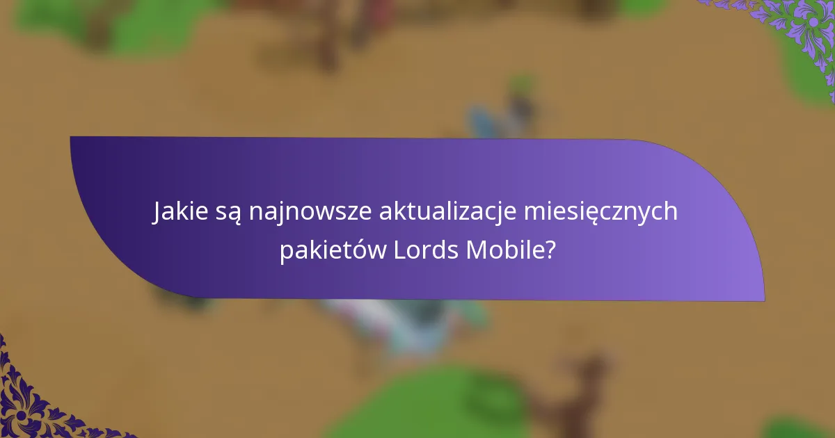 Jakie są najnowsze aktualizacje miesięcznych pakietów Lords Mobile?