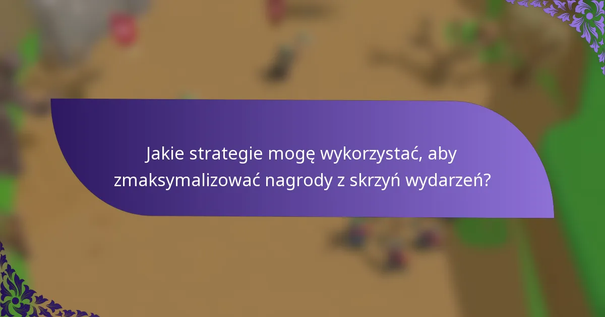 Jakie strategie mogę wykorzystać, aby zmaksymalizować nagrody z skrzyń wydarzeń?