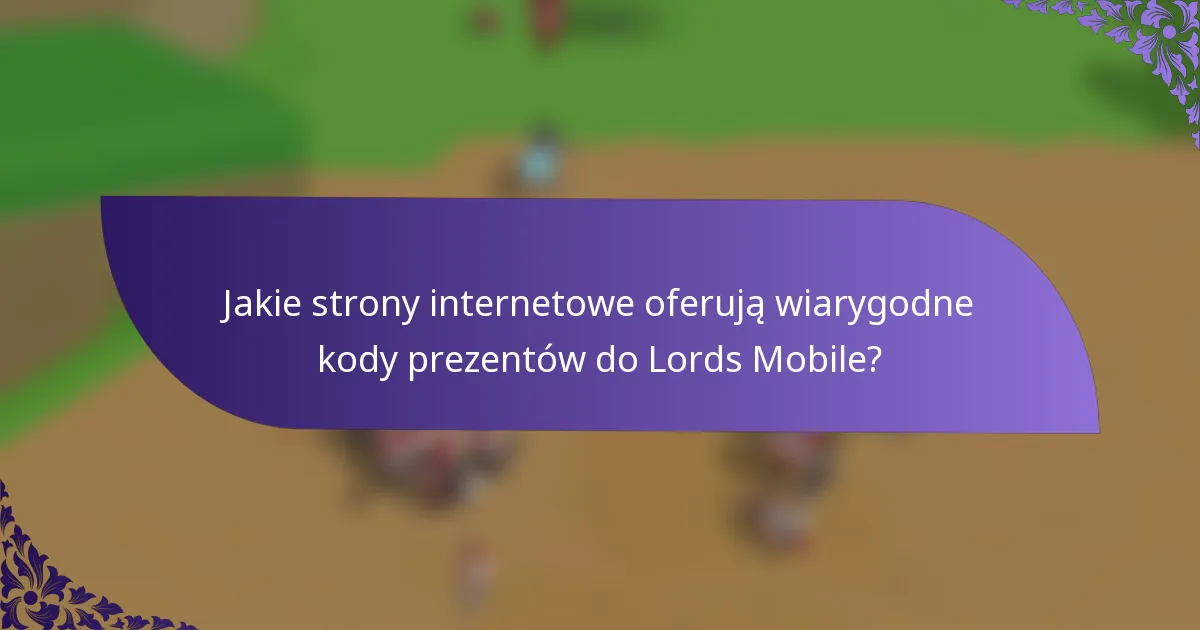 Jakie strony internetowe oferują wiarygodne kody prezentów do Lords Mobile?