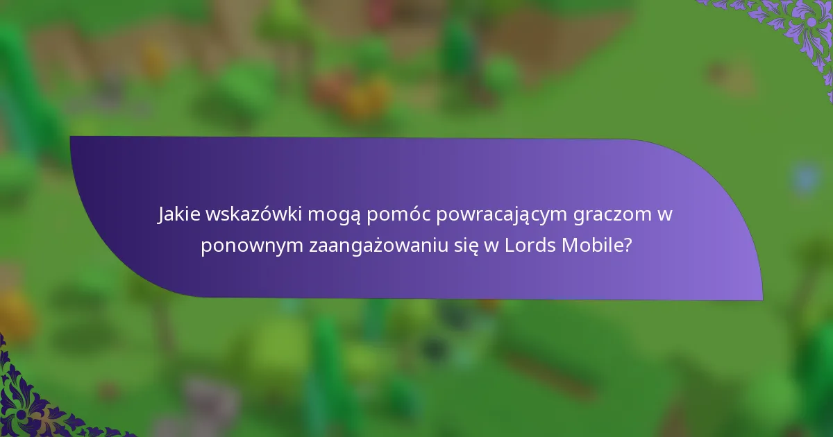 Jakie wskazówki mogą pomóc powracającym graczom w ponownym zaangażowaniu się w Lords Mobile?
