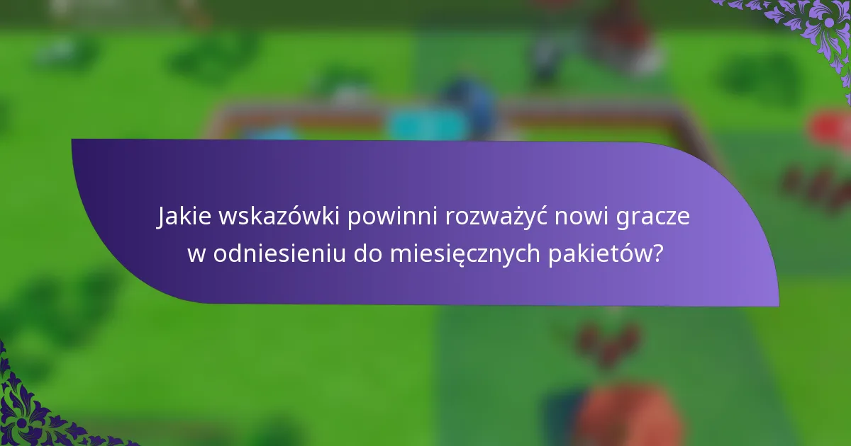 Jakie wskazówki powinni rozważyć nowi gracze w odniesieniu do miesięcznych pakietów?