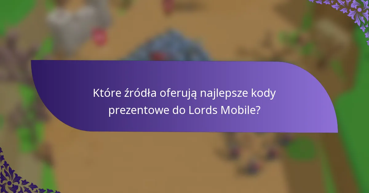 Które źródła oferują najlepsze kody prezentowe do Lords Mobile?