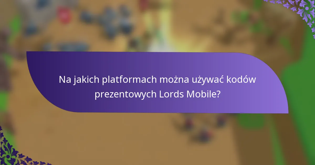 Na jakich platformach można używać kodów prezentowych Lords Mobile?